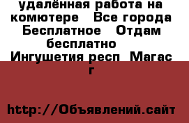 удалённая работа на комютере - Все города Бесплатное » Отдам бесплатно   . Ингушетия респ.,Магас г.